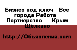 Бизнес под ключ - Все города Работа » Партнёрство   . Крым,Щёлкино